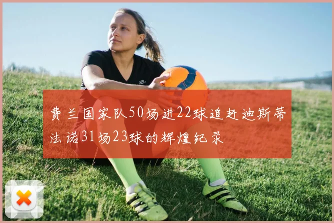 费兰国家队50场进22球追赶迪斯蒂法诺31场23球的辉煌纪录