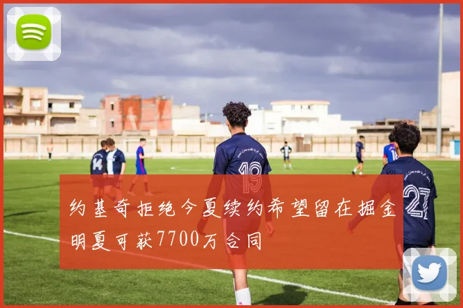 约基奇拒绝今夏续约希望留在掘金明夏可获7700万合同