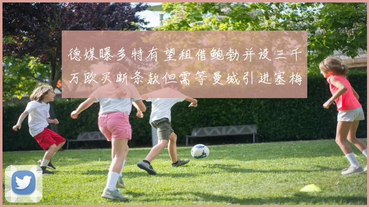 德媒曝多特有望租借鲍勃并设三千万欧买断条款但需等曼城引进塞梅尼奥