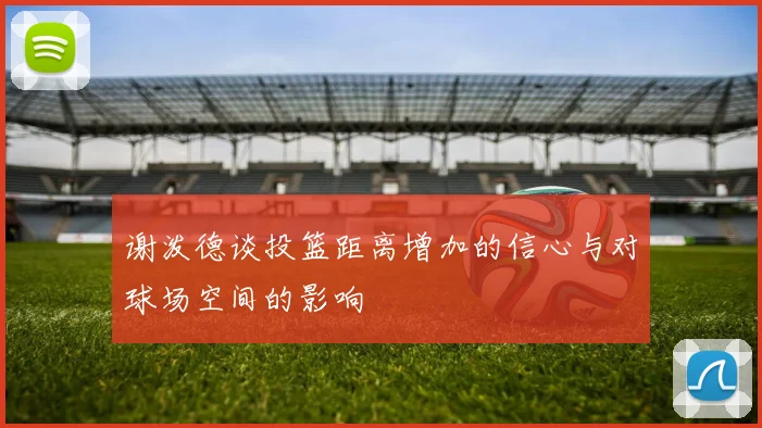 谢泼德谈投篮距离增加的信心与对球场空间的影响