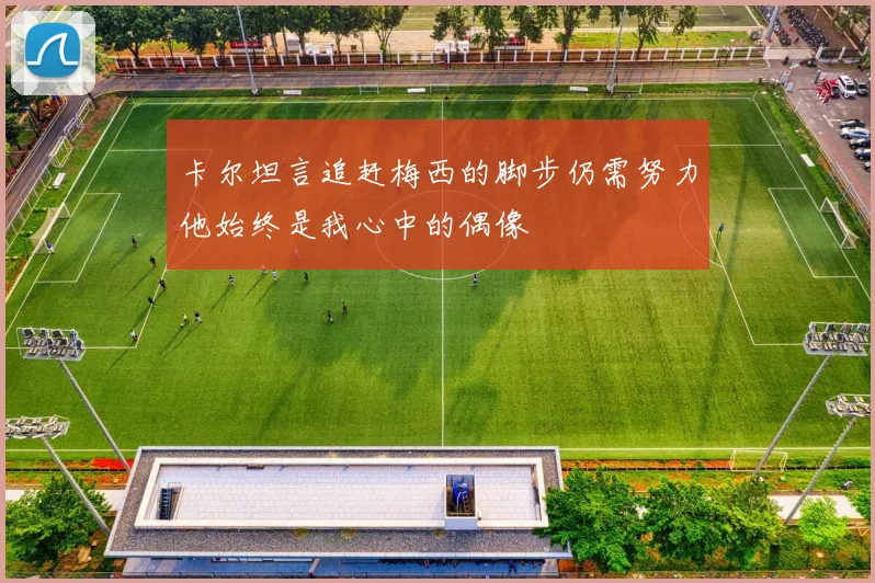 卡尔坦言追赶梅西的脚步仍需努力他始终是我心中的偶像