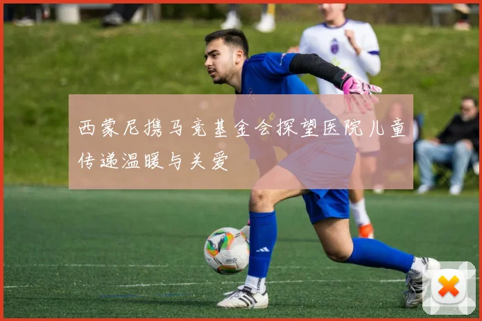 西蒙尼携马竞基金会探望医院儿童传递温暖与关爱