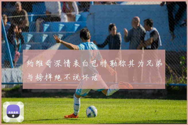约维奇深情表白巴特勒称其为兄弟与榜样绝不说坏话