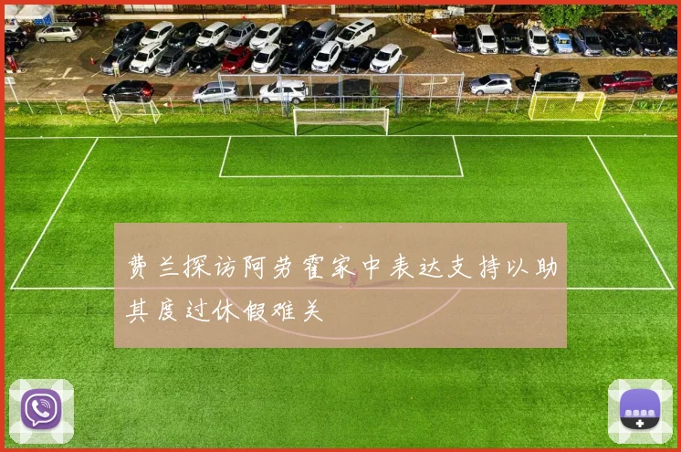 费兰探访阿劳霍家中表达支持以助其度过休假难关