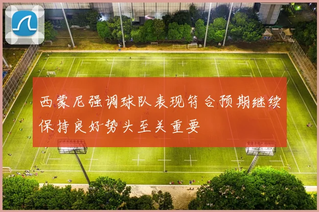西蒙尼强调球队表现符合预期继续保持良好势头至关重要