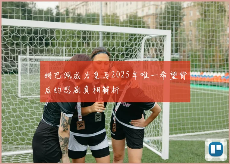 姆巴佩成为皇马2025年唯一希望背后的悲剧真相解析