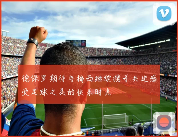 德保罗期待与梅西继续携手共进感受足球之美的快乐时光
