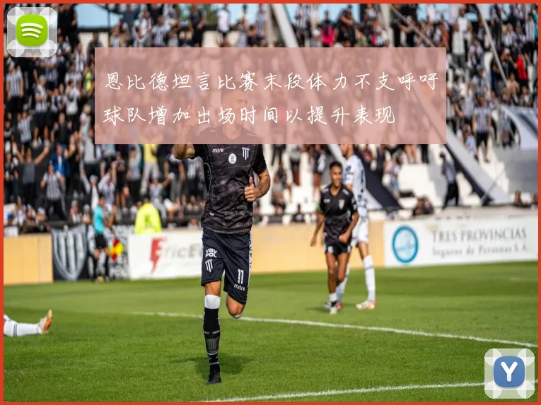 恩比德坦言比赛末段体力不支呼吁球队增加出场时间以提升表现