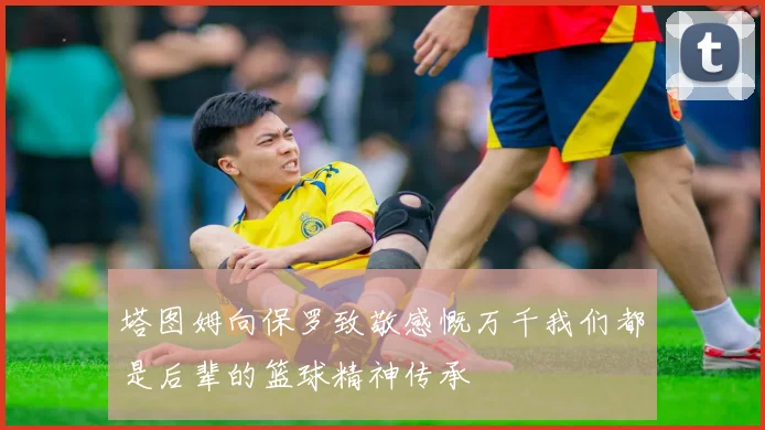 塔图姆向保罗致敬感慨万千我们都是后辈的篮球精神传承