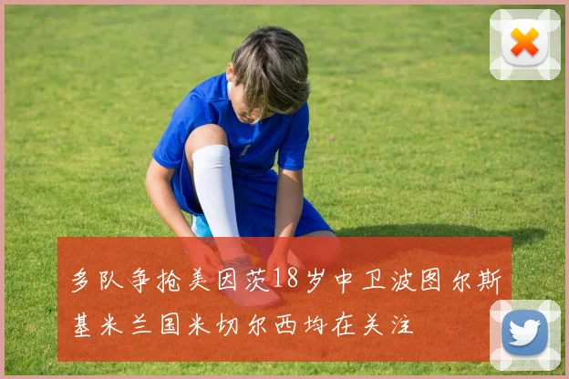多队争抢美因茨18岁中卫波图尔斯基米兰国米切尔西均在关注