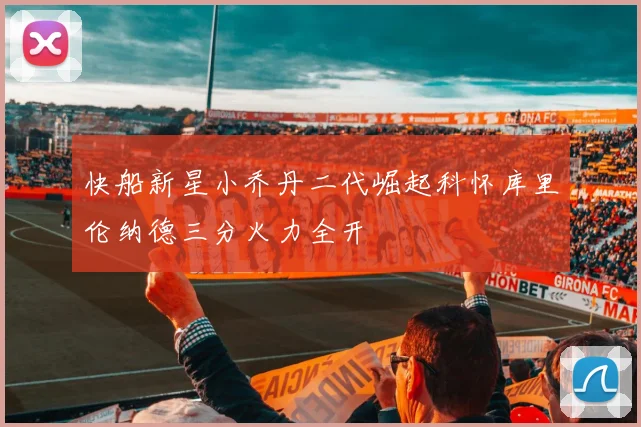 快船新星小乔丹二代崛起科怀库里伦纳德三分火力全开