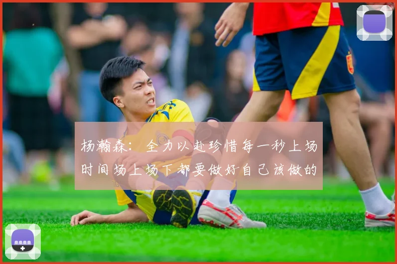 杨瀚森：全力以赴珍惜每一秒上场时间场上场下都要做好自己该做的事情