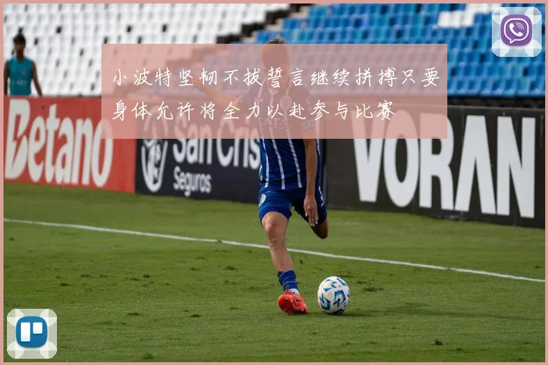 小波特坚韧不拔誓言继续拼搏只要身体允许将全力以赴参与比赛