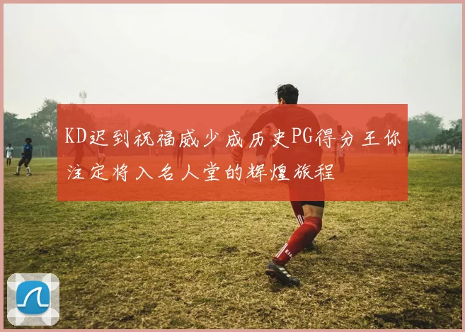 KD迟到祝福威少成历史PG得分王你注定将入名人堂的辉煌旅程