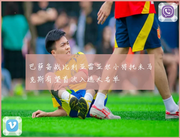 巴萨备战比利亚雷亚尔小将托米马克斯有望首次入选大名单