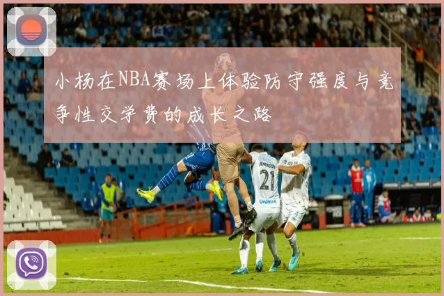 小杨在NBA赛场上体验防守强度与竞争性交学费的成长之路