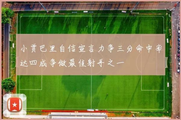 小贾巴里自信宣言力争三分命中率达四成争做最佳射手之一