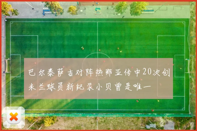 巴尔泰萨吉对阵热那亚传中20次创米兰球员新纪录小贝曾是唯一