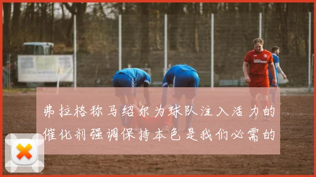 弗拉格称马绍尔为球队注入活力的催化剂强调保持本色是我们必需的