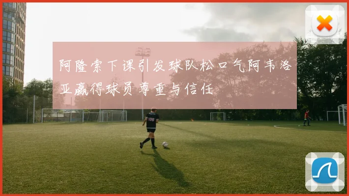 阿隆索下课引发球队松口气阿韦洛亚赢得球员尊重与信任