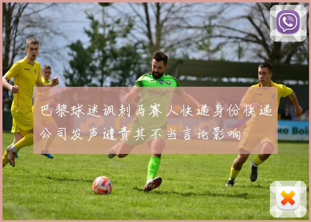 巴黎球迷讽刺马赛人快递身份快递公司发声谴责其不当言论影响