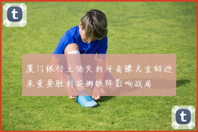厦门银行主场失利河南豫光金铅迎来重要胜利安娜缺阵影响战局