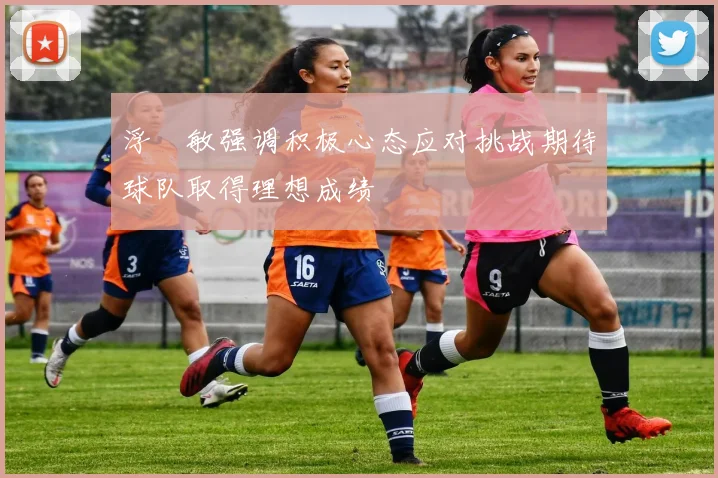 浮嶋敏强调积极心态应对挑战期待球队取得理想成绩