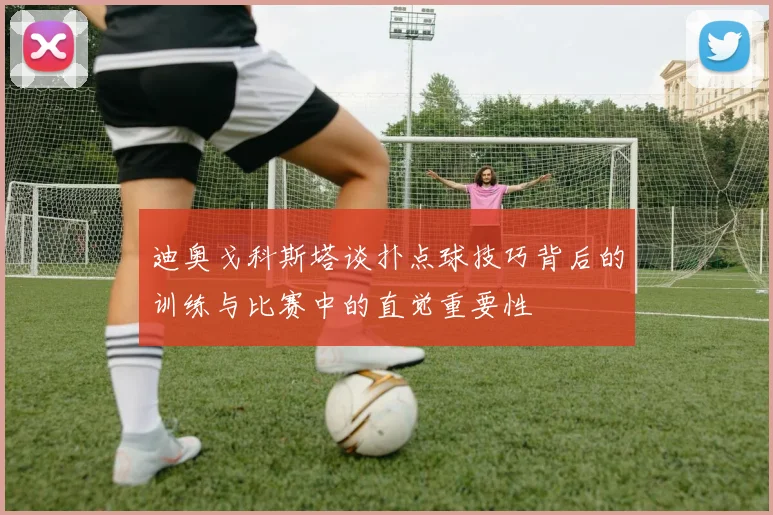 迪奥戈科斯塔谈扑点球技巧背后的训练与比赛中的直觉重要性