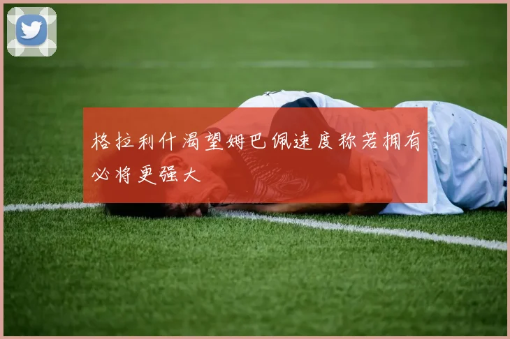 格拉利什渴望姆巴佩速度称若拥有必将更强大