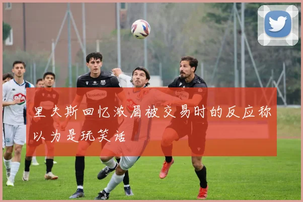 里夫斯回忆浓眉被交易时的反应称以为是玩笑话