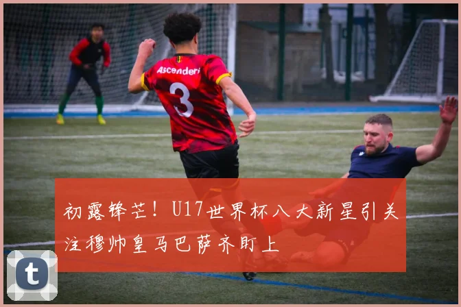 初露锋芒！U17世界杯八大新星引关注穆帅皇马巴萨齐盯上