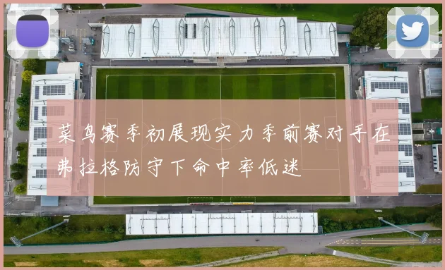 菜鸟赛季初展现实力季前赛对手在弗拉格防守下命中率低迷