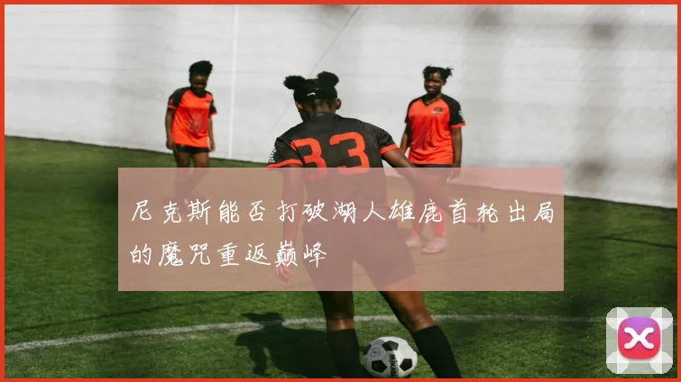 尼克斯能否打破湖人雄鹿首轮出局的魔咒重返巅峰