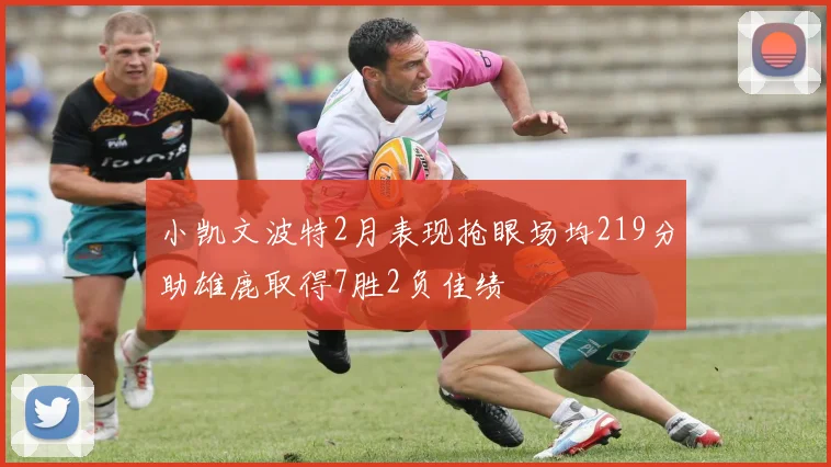 小凯文波特2月表现抢眼场均219分助雄鹿取得7胜2负佳绩