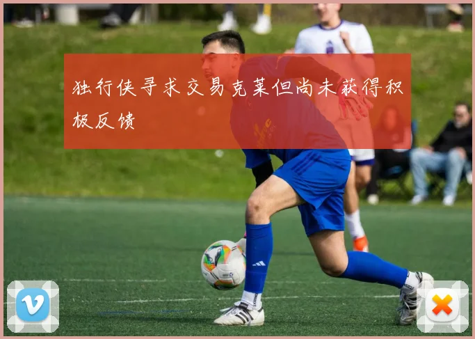 独行侠寻求交易克莱但尚未获得积极反馈