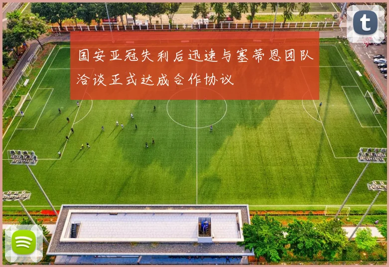 国安亚冠失利后迅速与塞蒂恩团队洽谈正式达成合作协议