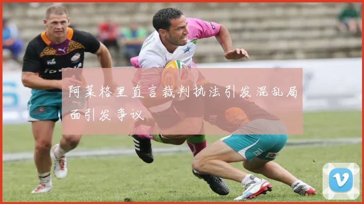 阿莱格里直言裁判执法引发混乱局面引发争议