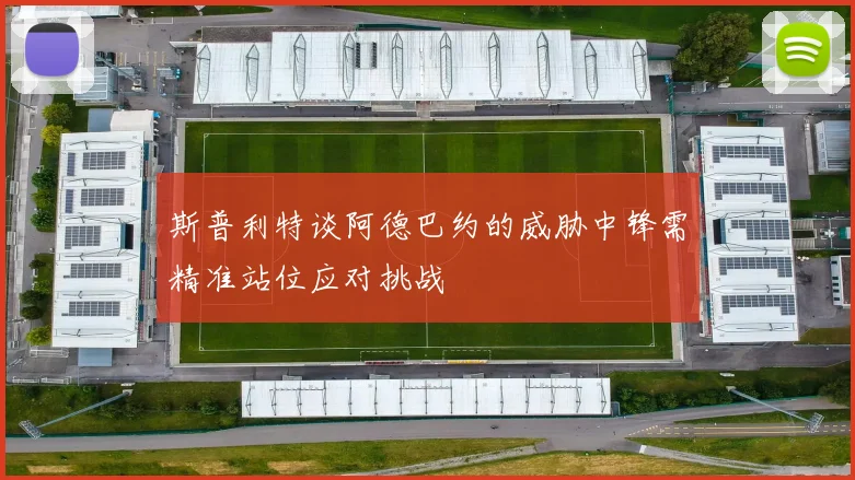 斯普利特谈阿德巴约的威胁中锋需精准站位应对挑战