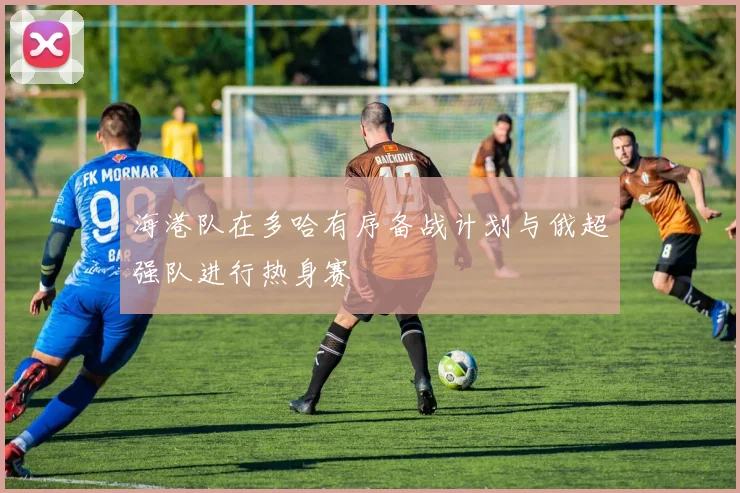 海港队在多哈有序备战计划与俄超强队进行热身赛