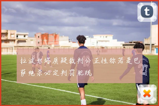 拉波尔塔质疑裁判公正性称若是巴萨绝杀必定判罚犯规