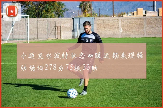 小迈克尔波特状态回暖近期表现强劲场均278分75板33助