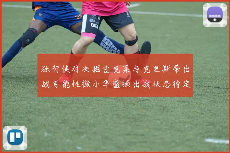 独行侠对决掘金克莱与克里斯蒂出战可能性微小华盛顿出战状态待定