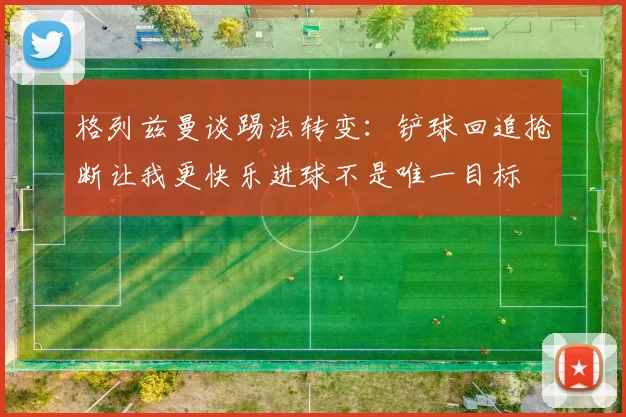 格列兹曼谈踢法转变：铲球回追抢断让我更快乐进球不是唯一目标