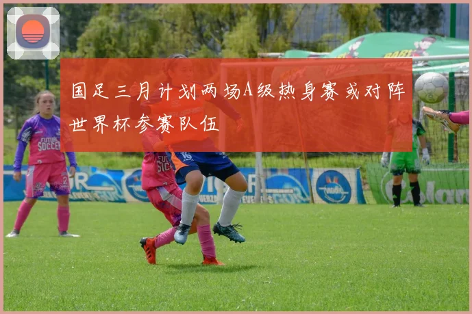 国足三月计划两场A级热身赛或对阵世界杯参赛队伍