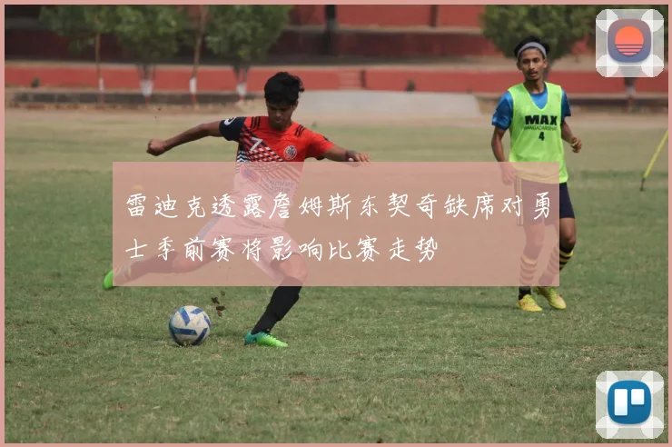 雷迪克透露詹姆斯东契奇缺席对勇士季前赛将影响比赛走势