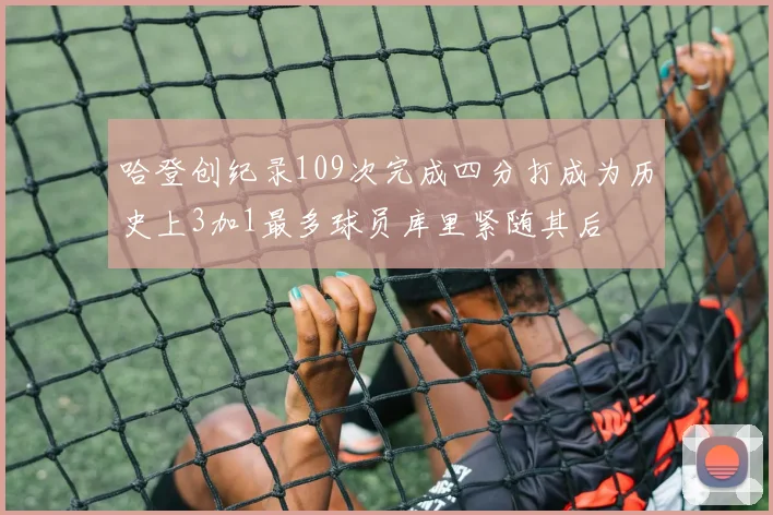 哈登创纪录109次完成四分打成为历史上3加1最多球员库里紧随其后