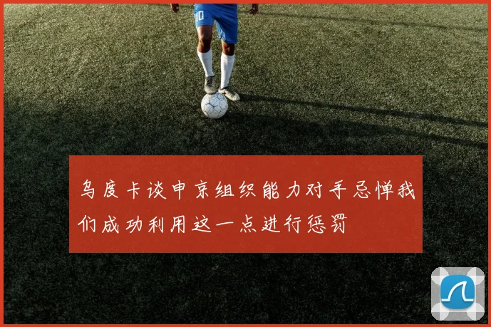 乌度卡谈申京组织能力对手忌惮我们成功利用这一点进行惩罚