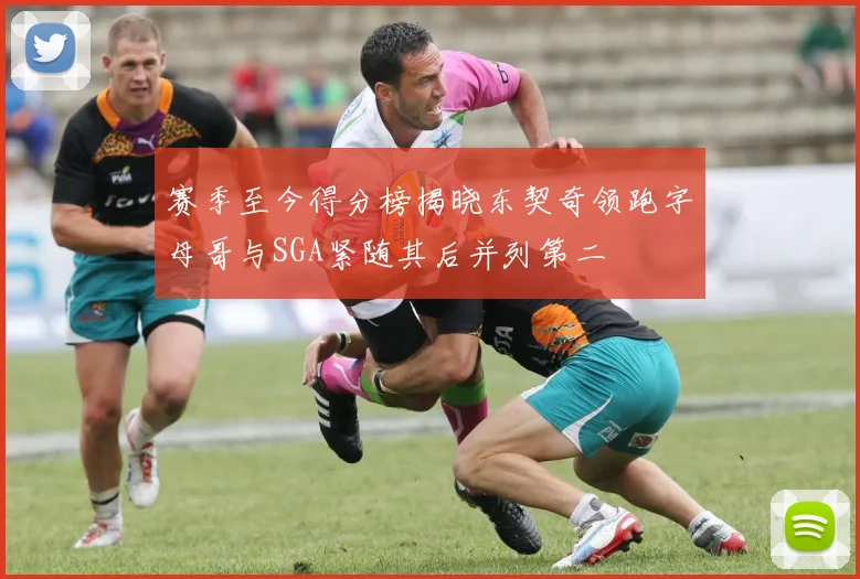 赛季至今得分榜揭晓东契奇领跑字母哥与SGA紧随其后并列第二
