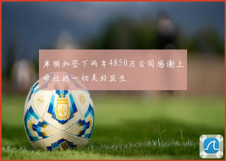 库明加签下两年4850万合同感谢上帝让这一切美好发生