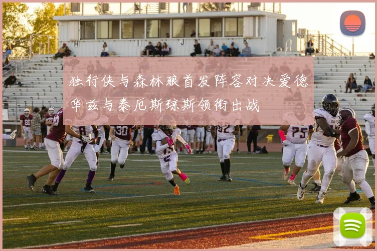 独行侠与森林狼首发阵容对决爱德华兹与泰厄斯琼斯领衔出战